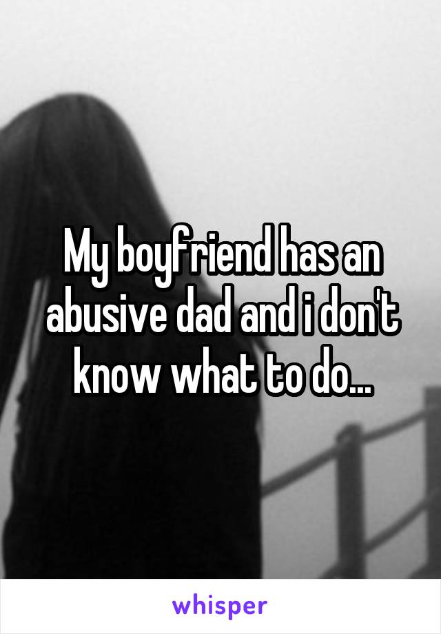 My boyfriend has an abusive dad and i don't know what to do...