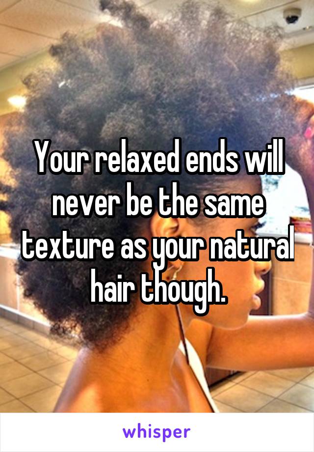 Your relaxed ends will never be the same texture as your natural hair though.