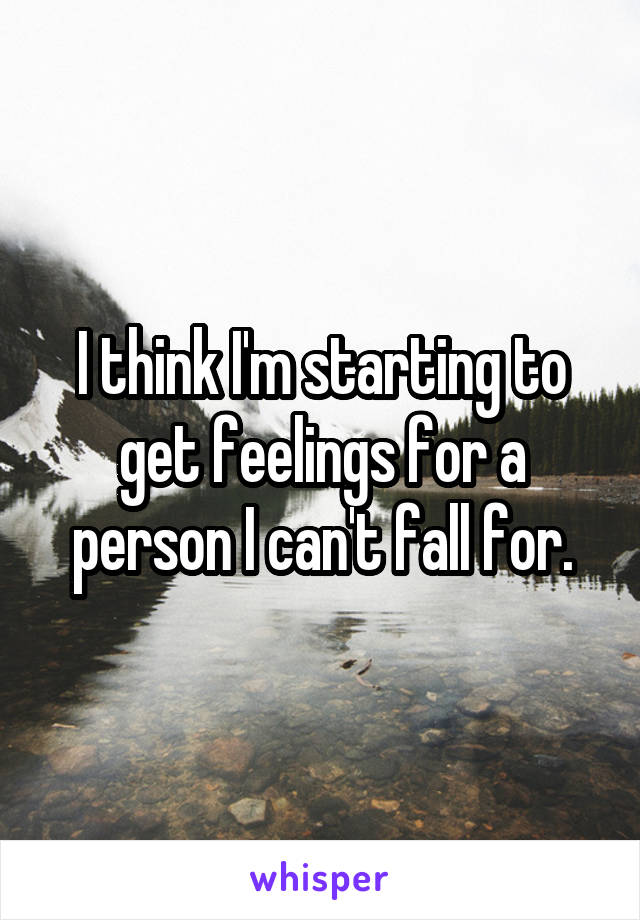 I think I'm starting to get feelings for a person I can't fall for.