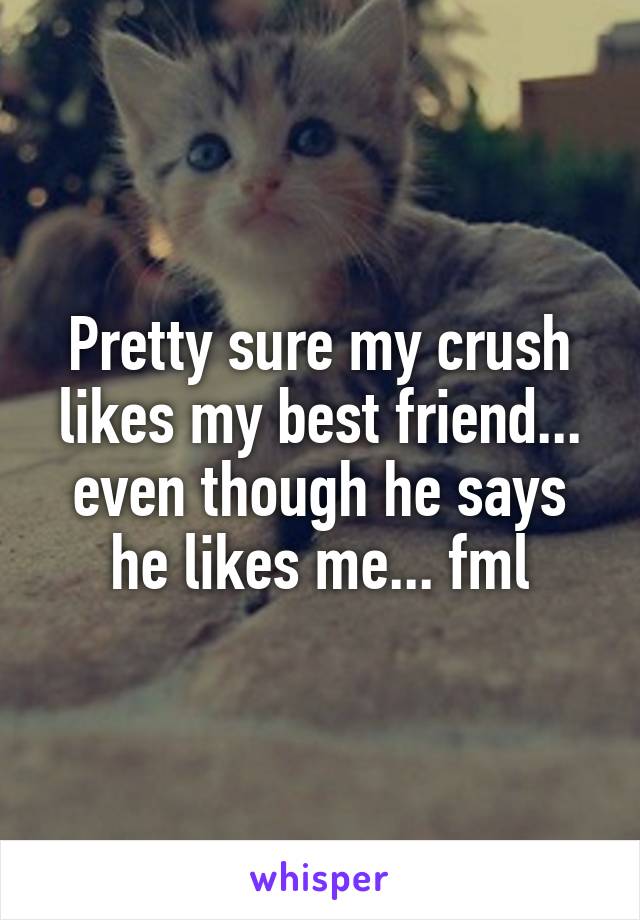 Pretty sure my crush likes my best friend... even though he says he likes me... fml