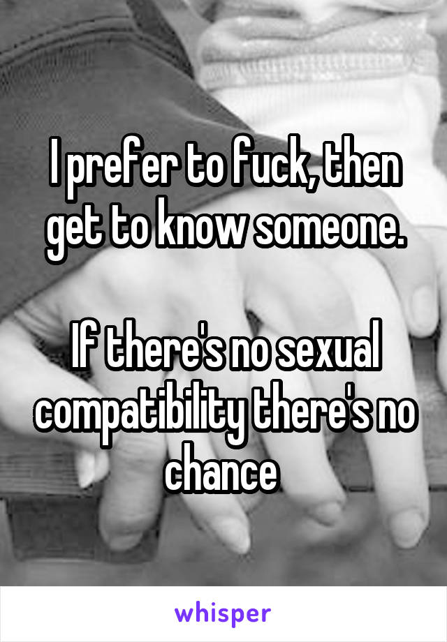 I prefer to fuck, then get to know someone.

If there's no sexual compatibility there's no chance 