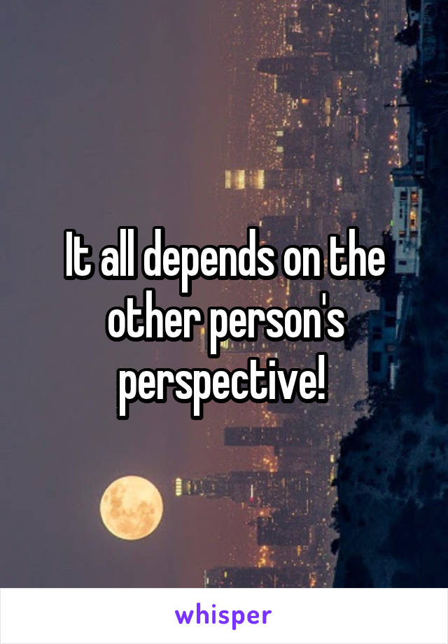 It all depends on the other person's perspective! 