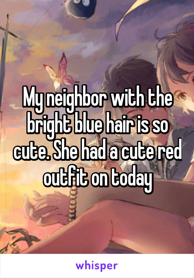 My neighbor with the bright blue hair is so cute. She had a cute red outfit on today