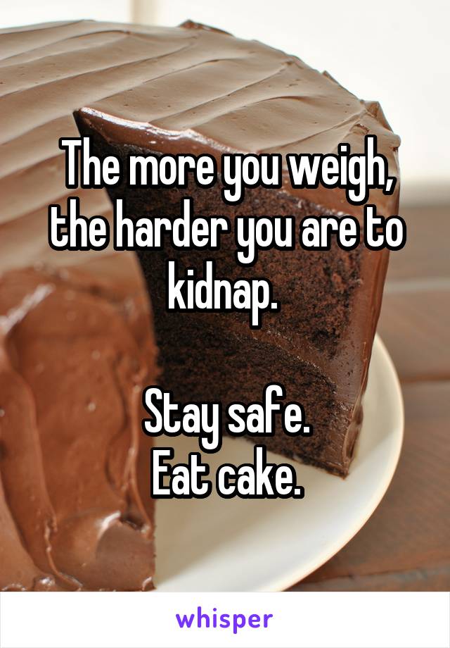 The more you weigh, the harder you are to kidnap. 

Stay safe.
Eat cake.