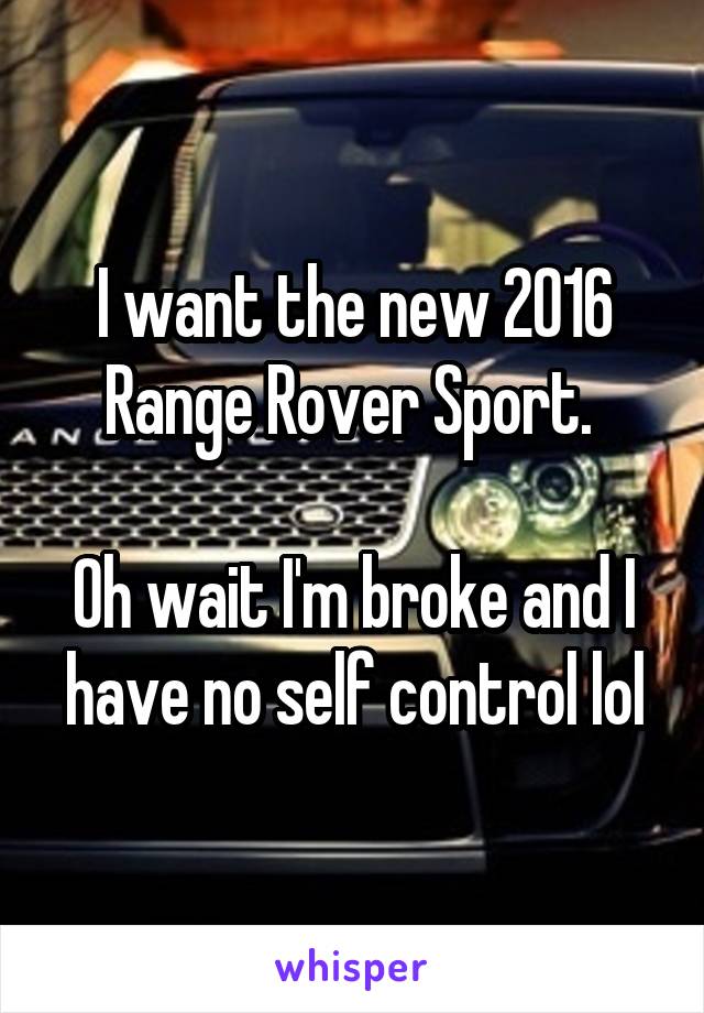 I want the new 2016 Range Rover Sport. 

Oh wait I'm broke and I have no self control lol