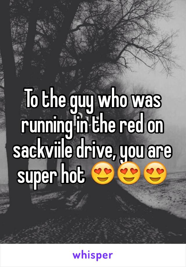 To the guy who was running in the red on sackviile drive, you are super hot 😍😍😍