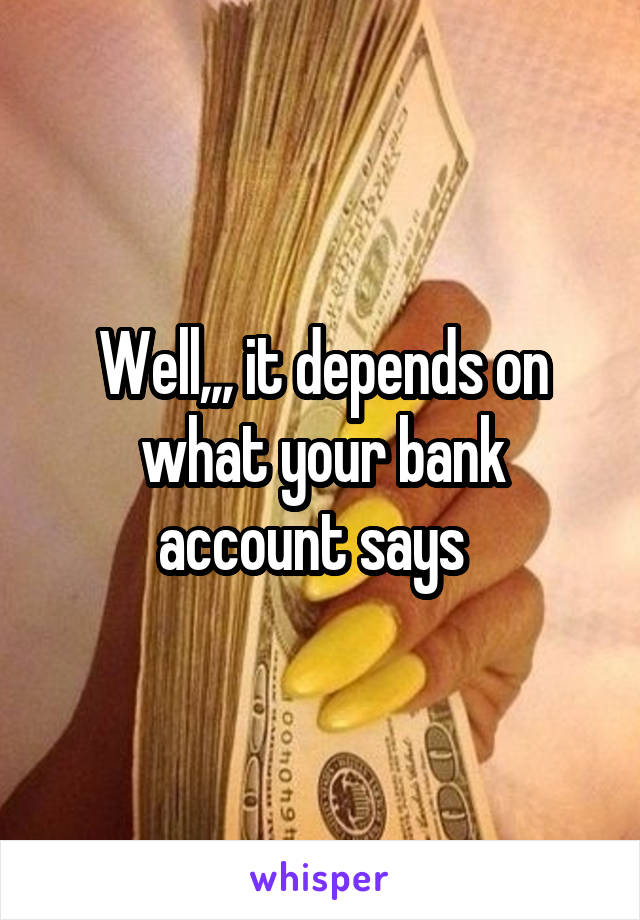 Well,,, it depends on what your bank account says  