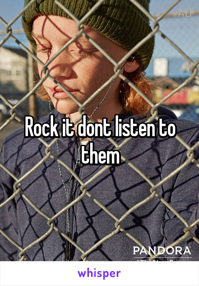 Rock it dont listen to them