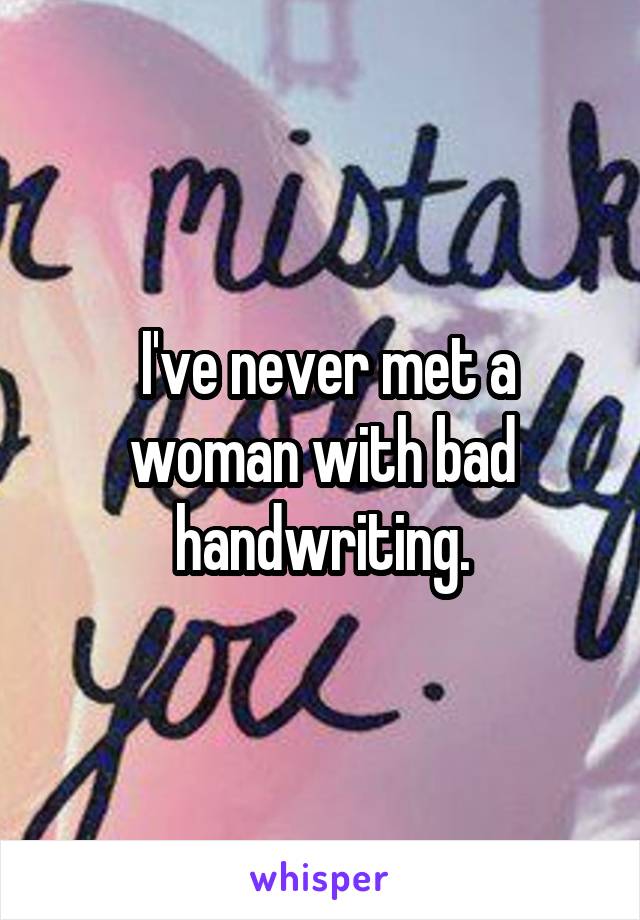  I've never met a woman with bad handwriting.