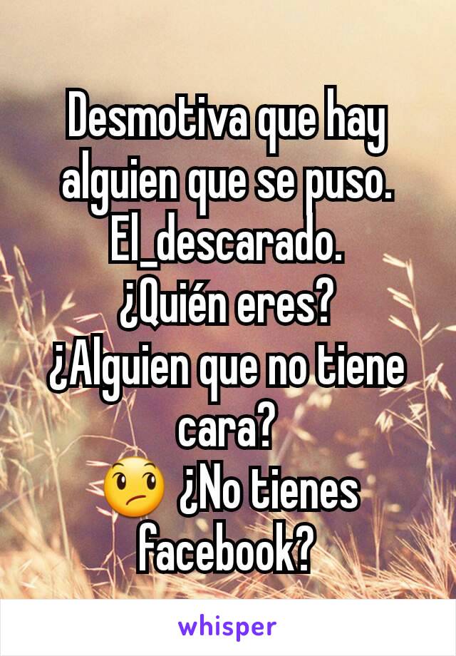 Desmotiva que hay alguien que se puso.
El_descarado.
¿Quién eres?
¿Alguien que no tiene cara?
😞 ¿No tienes facebook?