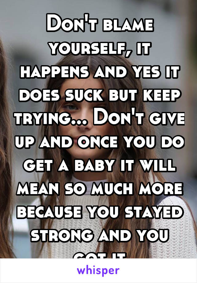 Don't blame yourself, it happens and yes it does suck but keep trying... Don't give up and once you do get a baby it will mean so much more because you stayed strong and you got it