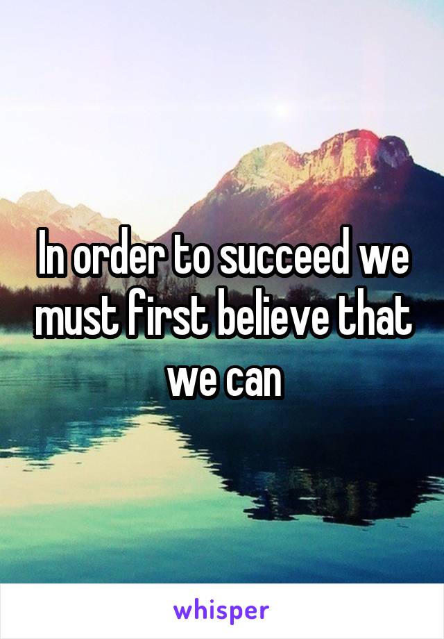 In order to succeed we must first believe that we can