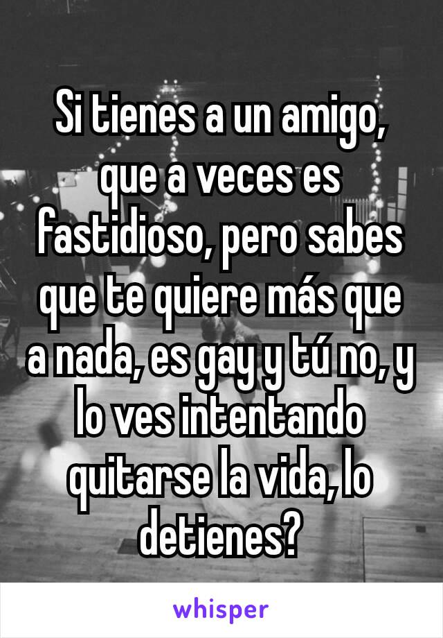 Si tienes a un amigo, que a veces es fastidioso, pero sabes que te quiere más que a nada, es gay y tú no, y lo ves intentando quitarse la vida, lo detienes?