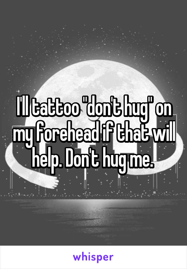 I'll tattoo "don't hug" on my forehead if that will help. Don't hug me. 