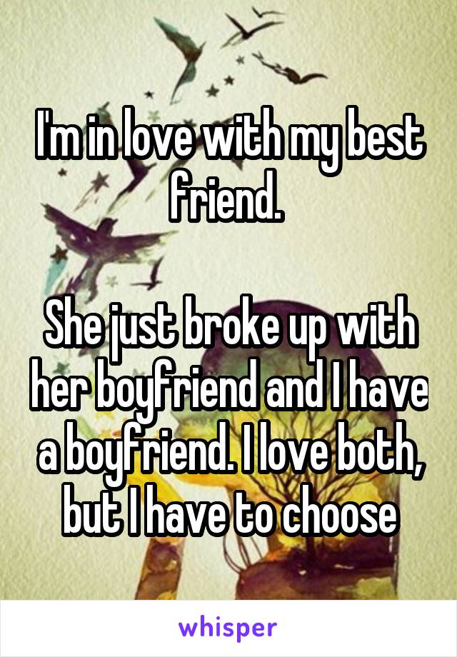 I'm in love with my best friend. 

She just broke up with her boyfriend and I have a boyfriend. I love both, but I have to choose