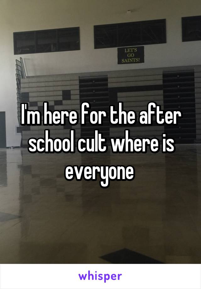 I'm here for the after school cult where is everyone 