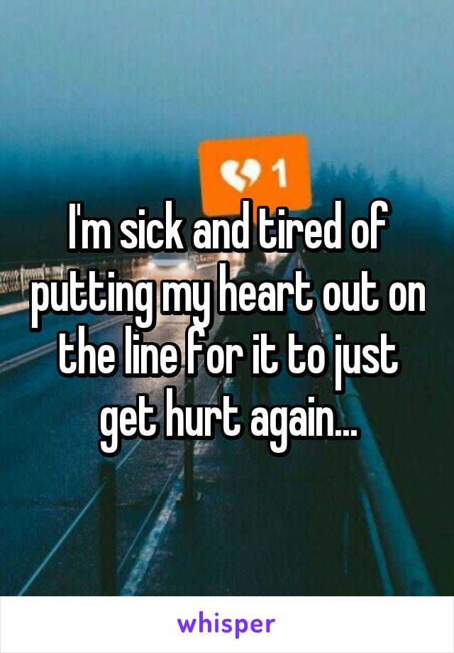 I'm sick and tired of putting my heart out on the line for it to just get hurt again...