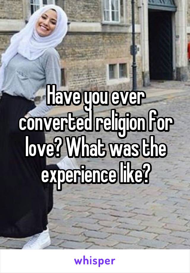 Have you ever converted religion for love? What was the experience like?