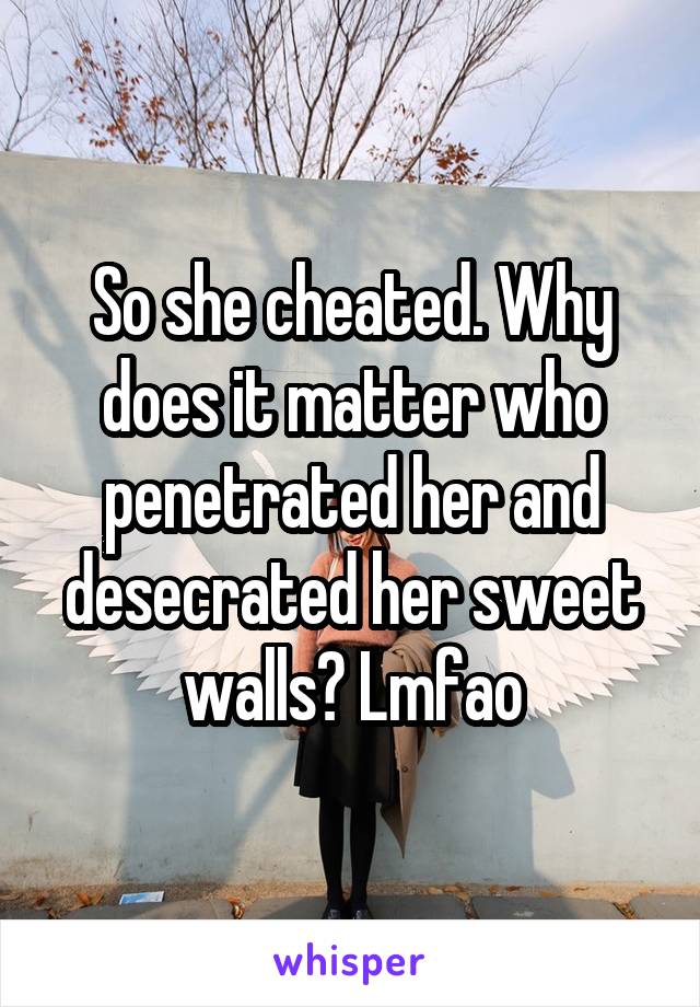 So she cheated. Why does it matter who penetrated her and desecrated her sweet walls? Lmfao