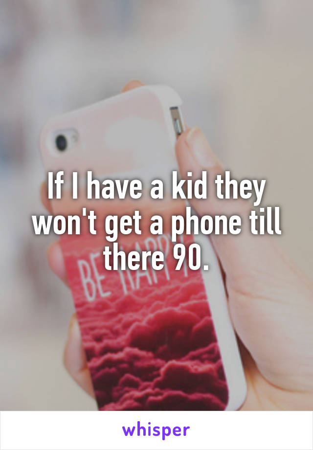 If I have a kid they won't get a phone till there 90.