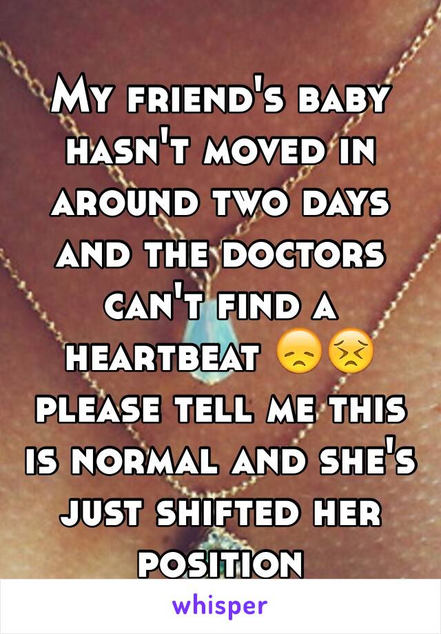 My friend's baby hasn't moved in around two days and the doctors can't find a heartbeat 😞😣 please tell me this is normal and she's just shifted her position 