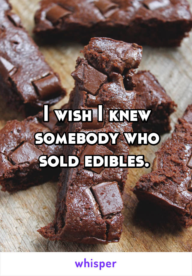 I wish I knew somebody who sold edibles. 