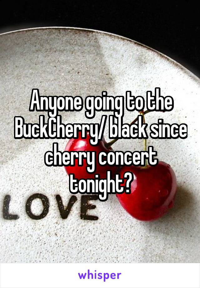 Anyone going to the BuckCherry/ black since cherry concert tonight?