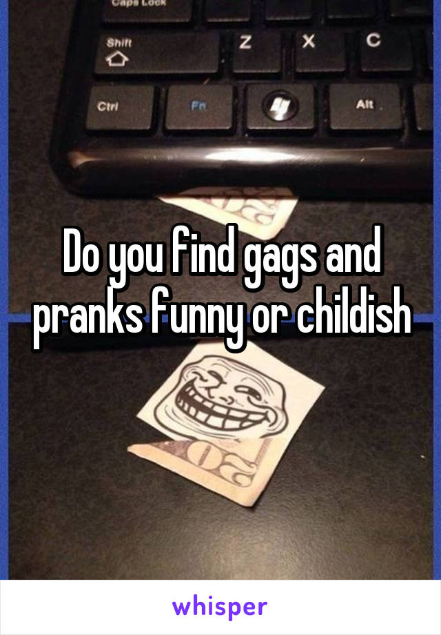 Do you find gags and pranks funny or childish 