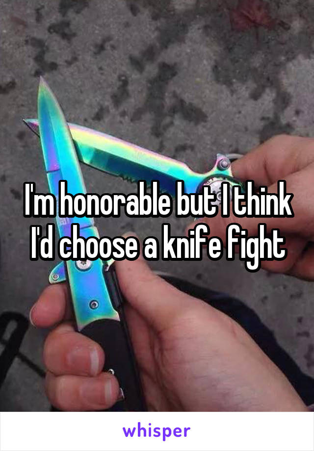 I'm honorable but I think I'd choose a knife fight