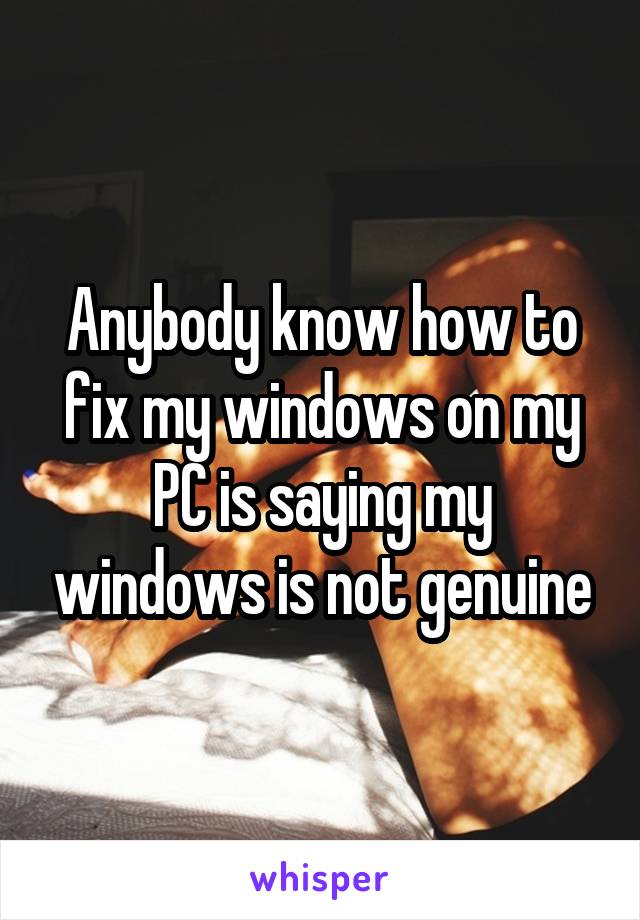 Anybody know how to fix my windows on my PC is saying my windows is not genuine