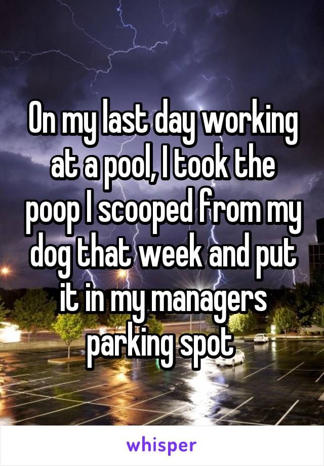 On my last day working at a pool, I took the poop I scooped from my dog that week and put it in my managers parking spot 