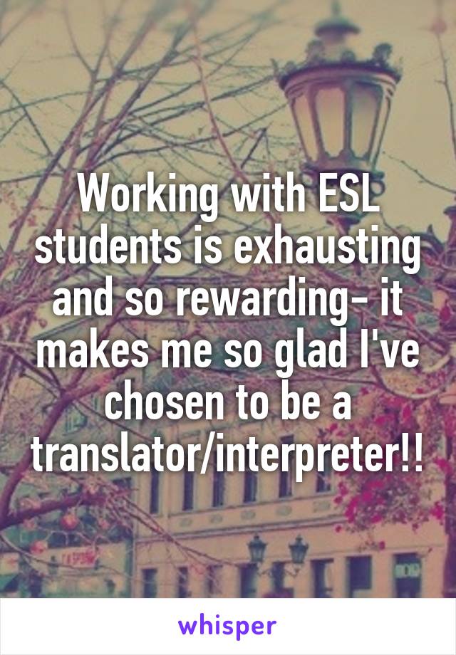 Working with ESL students is exhausting and so rewarding- it makes me so glad I've chosen to be a translator/interpreter!!