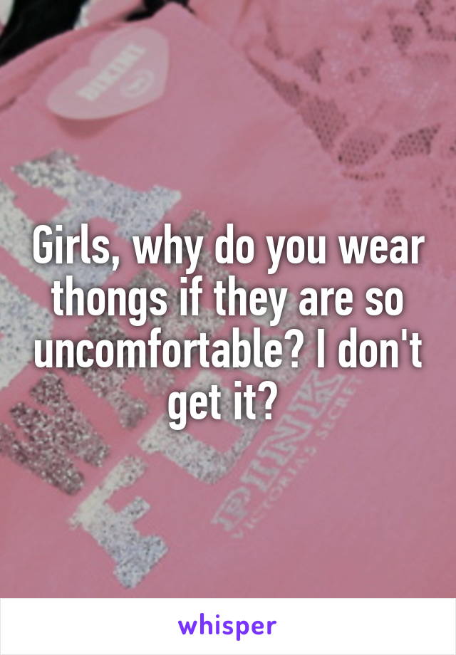 Girls, why do you wear thongs if they are so uncomfortable? I don't get it? 