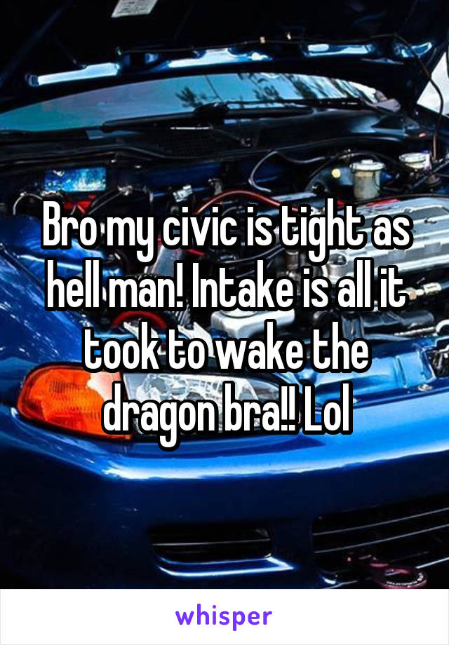 Bro my civic is tight as hell man! Intake is all it took to wake the dragon bra!! Lol