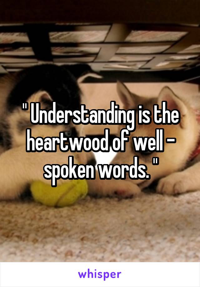 " Understanding is the heartwood of well - spoken words. "