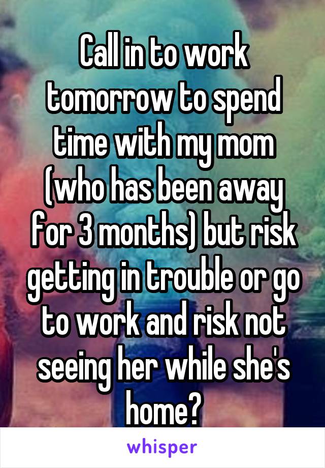 Call in to work tomorrow to spend time with my mom (who has been away for 3 months) but risk getting in trouble or go to work and risk not seeing her while she's home?