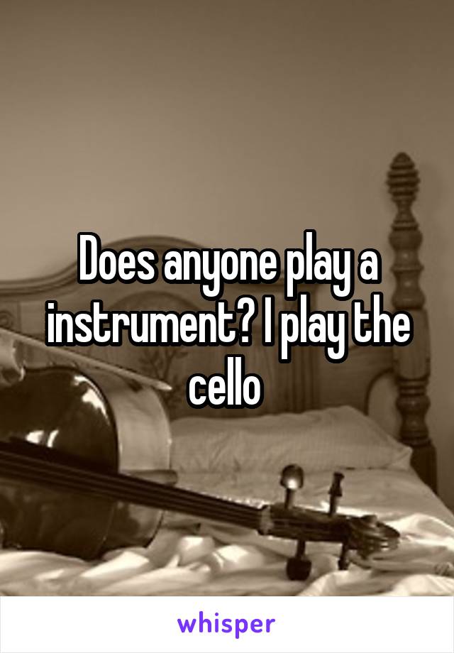 Does anyone play a instrument? I play the cello 