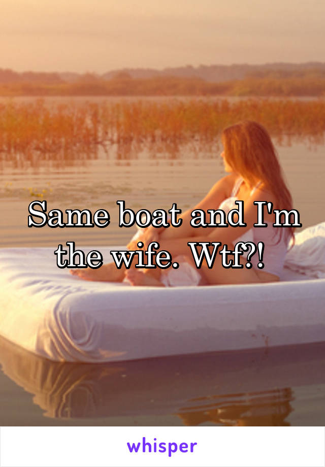 Same boat and I'm the wife. Wtf?! 