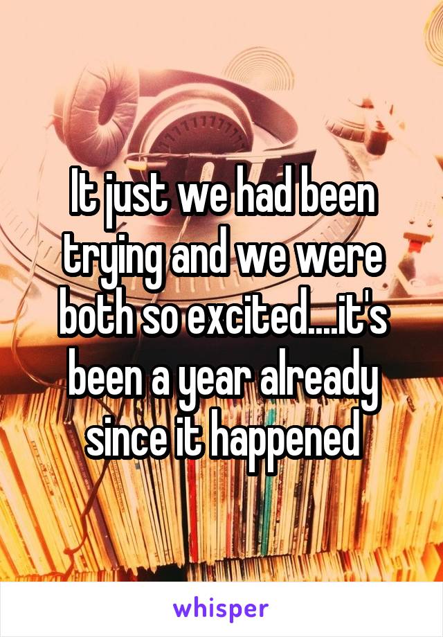 It just we had been trying and we were both so excited....it's been a year already since it happened