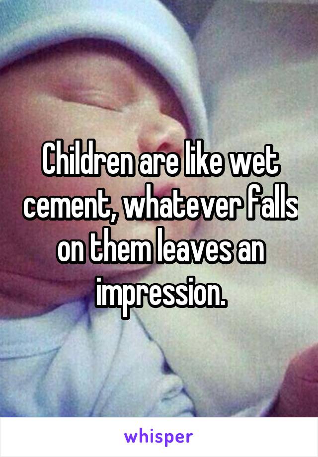 Children are like wet cement, whatever falls on them leaves an impression.