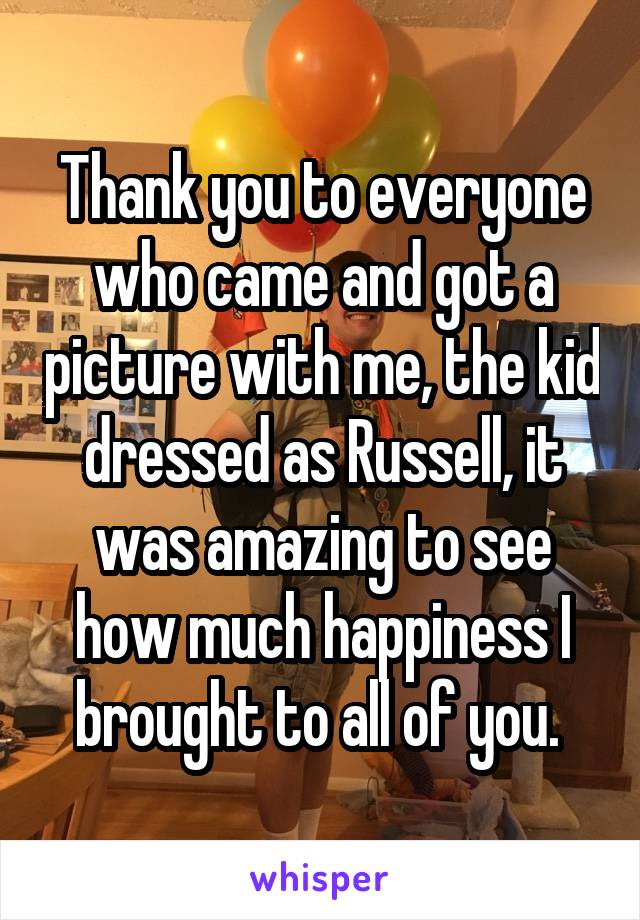 Thank you to everyone who came and got a picture with me, the kid dressed as Russell, it was amazing to see how much happiness I brought to all of you. 