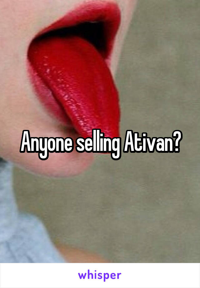 Anyone selling Ativan?