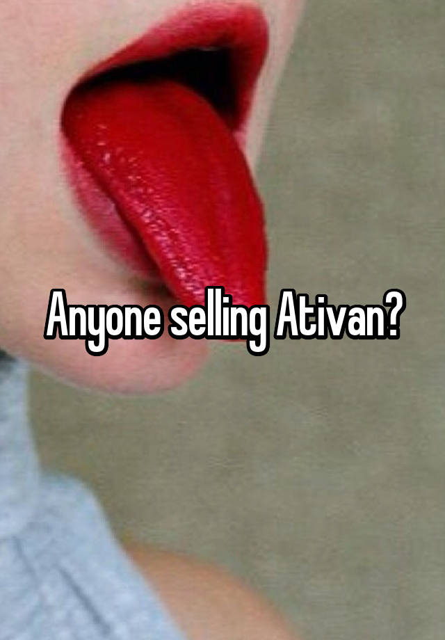 Anyone selling Ativan?