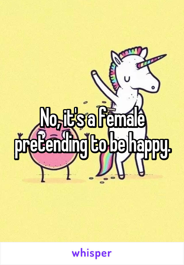 No, it's a female pretending to be happy.