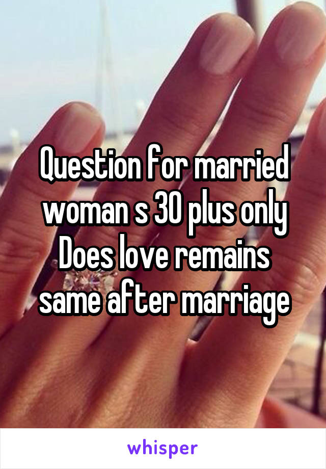 Question for married woman s 30 plus only
Does love remains same after marriage