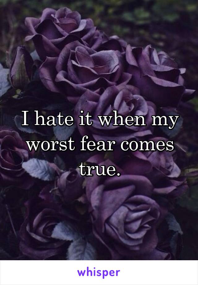 I hate it when my worst fear comes true.