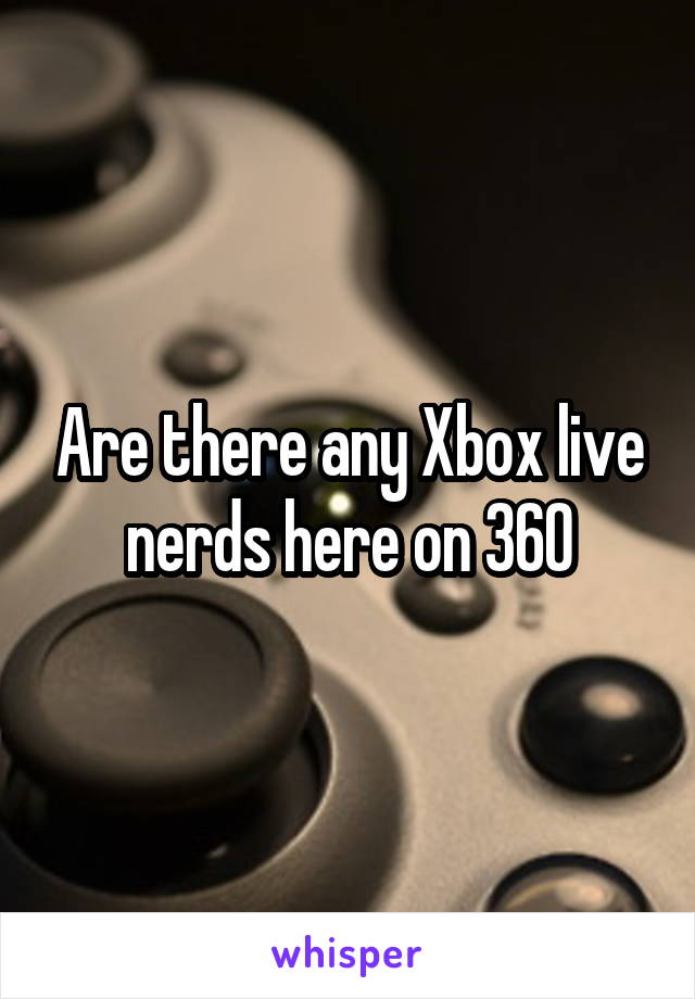 Are there any Xbox live nerds here on 360