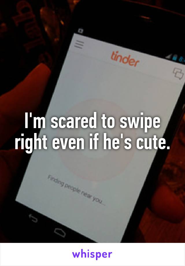 I'm scared to swipe right even if he's cute.