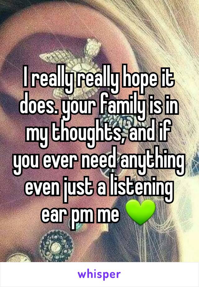 I really really hope it does. your family is in my thoughts, and if you ever need anything even just a listening ear pm me 💚