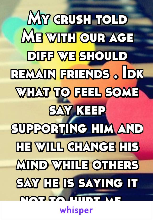 My crush told
Me with our age diff we should remain friends . Idk what to feel some say keep supporting him and he will change his mind while others say he is saying it not to hurt me...